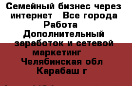 Семейный бизнес через интернет - Все города Работа » Дополнительный заработок и сетевой маркетинг   . Челябинская обл.,Карабаш г.